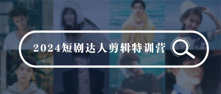 (9688期)2024短剧达人剪辑特训营，适合宝爸宝妈的0基础剪辑训练营(51节课)-创客资源阁