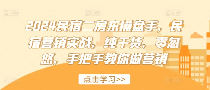 2024民宿二房东操盘手，民宿营销实战，纯干货，零忽悠，手把手教你做营销-创客资源阁