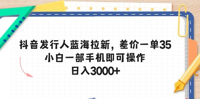 抖音发行人蓝海拉新，差价一单35，小白一部手机即可操作，日入3000+-创客资源阁