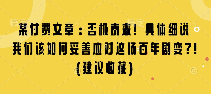 某付费文章：否极泰来! 具体细说 我们该如何妥善应对这场百年剧变!(建议收藏)-创客资源阁