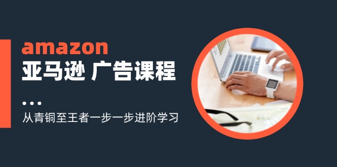 amazon亚马逊 广告课程：从青铜至王者一步一步进阶学习(16节-创客资源阁