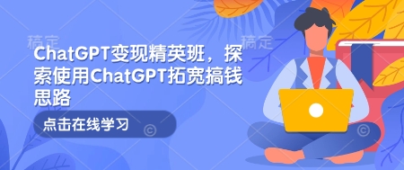 ChatGPT变现精英班，探索使用ChatGPT拓宽搞钱思路-创客资源阁