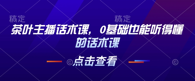 茶叶主播话术课，0基础也能听得懂的话术课-创客资源阁