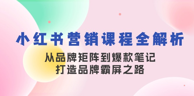 小红书营销课程全解析，从品牌矩阵到爆款笔记，打造品牌霸屏之路-创客资源阁