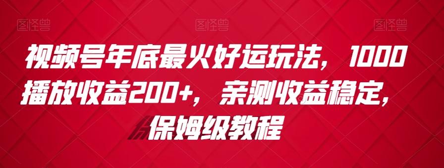 视频号年底最火好运玩法，1000播放收益200+，亲测收益稳定，保姆级教程-创客资源阁
