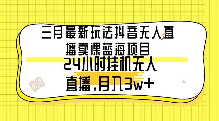 三月最新玩法抖音无人直播卖课蓝海项目，24小时无人直播，月入3w+-创客资源阁