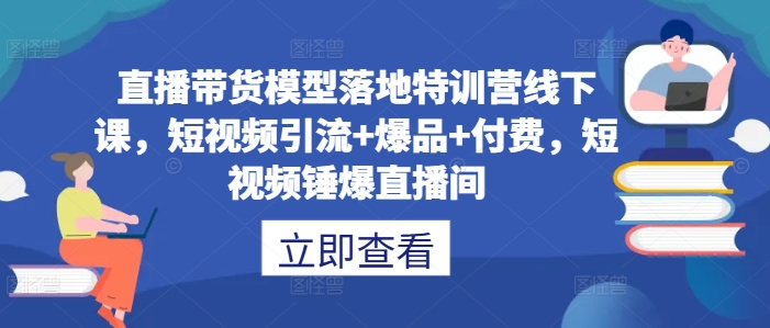 直播带货模型落地特训营线下课，​短视频引流+爆品+付费，短视频锤爆直播间-创客资源阁