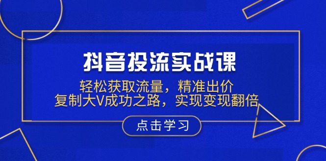 抖音投流实战课，轻松获取流量，精准出价，复制大V成功之路，实现变现翻倍-创客资源阁