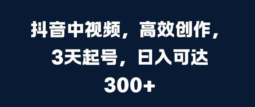 抖音中视频，高效创作，3天起号，日入可达3张【揭秘】-创客资源阁