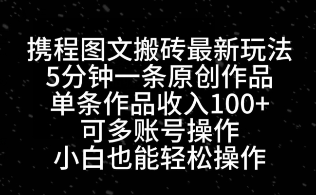 携程图文搬砖最新玩法，5分钟一条原创作品，单条作品收入100+-创客资源阁