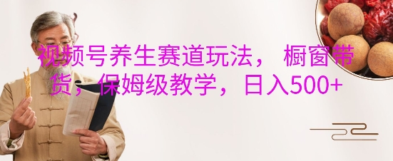 视频号养生赛道玩法， 橱窗带货，保姆级教学，日入5张-创客资源阁