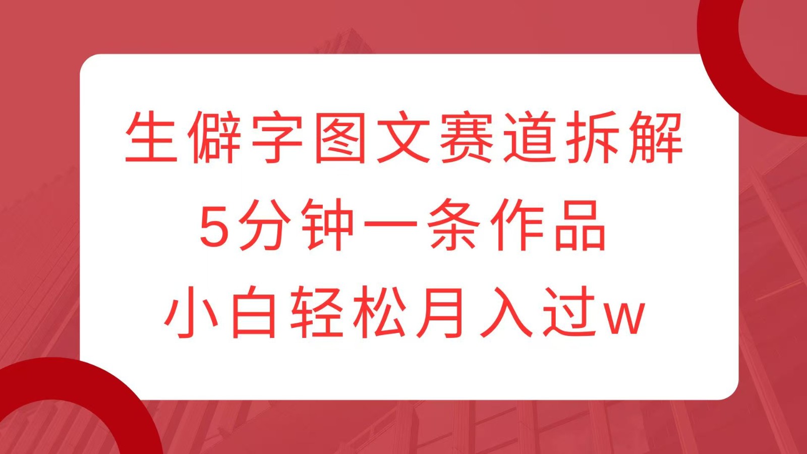 生僻字图文赛道拆解，5分钟一条作品，小白轻松月入过w-创客资源阁