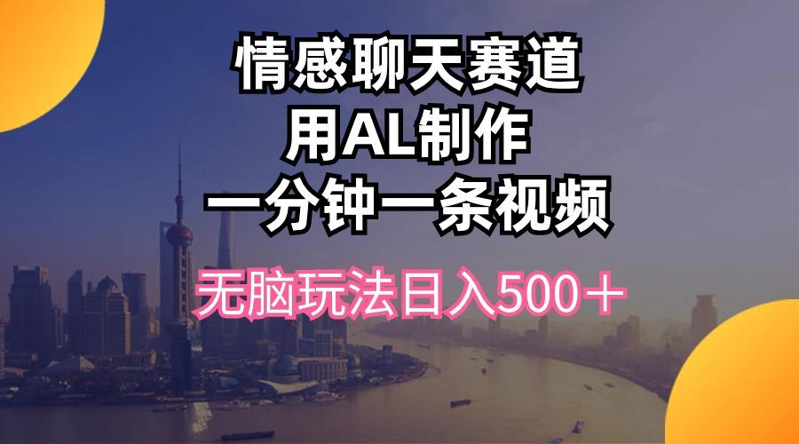 情感聊天赛道用al制作一分钟一条视频无脑玩法日入500＋-创客资源阁