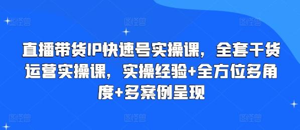 直播带货IP快速号实操课，全套干货运营实操课，实操经验+全方位多角度+多案例呈现-创客资源阁