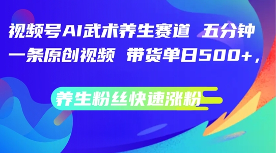 视频号AI武术养生赛道，五分钟一条原创视频，带货单日几张，养生粉丝快速涨粉【揭秘】-创客资源阁