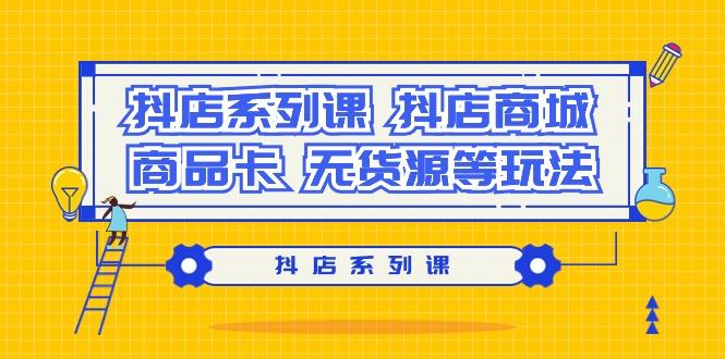 抖店系列课，​抖店商城、商品卡、无货源等玩法-创客资源阁