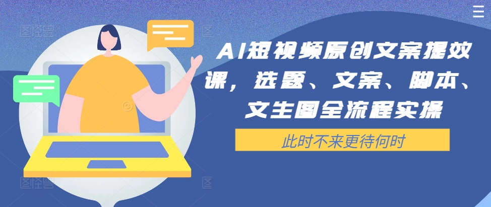 AI短视频原创文案提效课，选题、文案、脚本、文生图全流程实操-创客资源阁