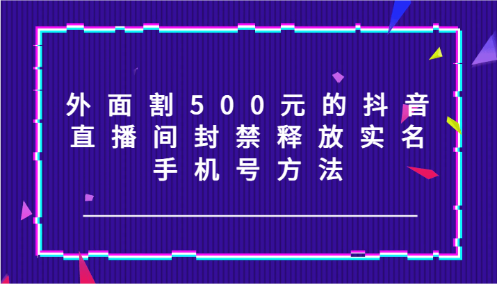 外面割500元的抖音直播间封禁释放实名/手机号方法！-创客资源阁
