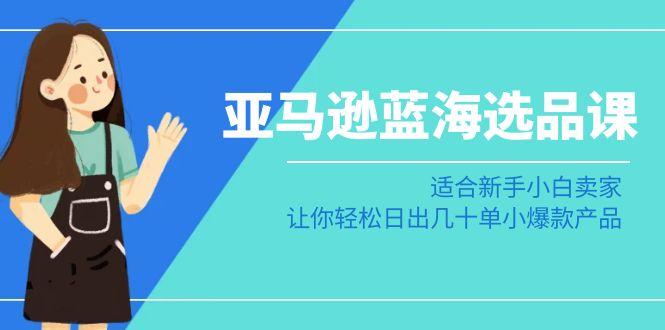 亚马逊-蓝海选品课：适合新手小白卖家，让你轻松日出几十单小爆款产品-创客资源阁