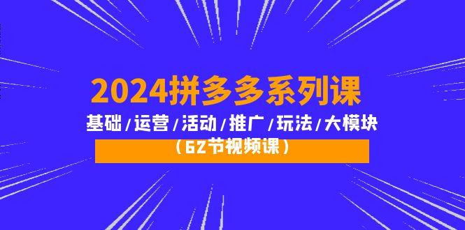 (10019期)2024拼多多系列课：基础/运营/活动/推广/玩法/大模块(62节视频课)-创客资源阁