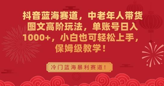 抖音蓝海赛道，中老年人带货图文高阶玩法，单账号日入1000+，小白也可轻松上手，保姆级教学【揭秘】-创客资源阁