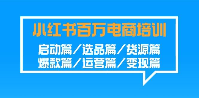 小红书-百万电商培训班：启动篇/选品篇/货源篇/爆款篇/运营篇/变现篇-创客资源阁