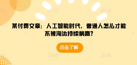 某付费文章：人工智能时代，普通人怎么才能不被淘汰持续躺赢?-创客资源阁