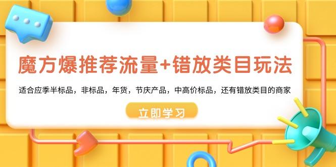 魔方·爆推荐流量+错放类目玩法：适合应季半标品，非标品，年货，节庆产…-创客资源阁