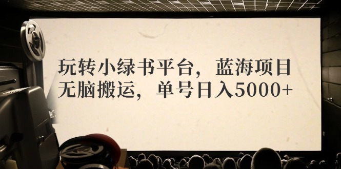 玩转小绿书平台，蓝海项目，无脑搬运，单号日入5000+-创客资源阁