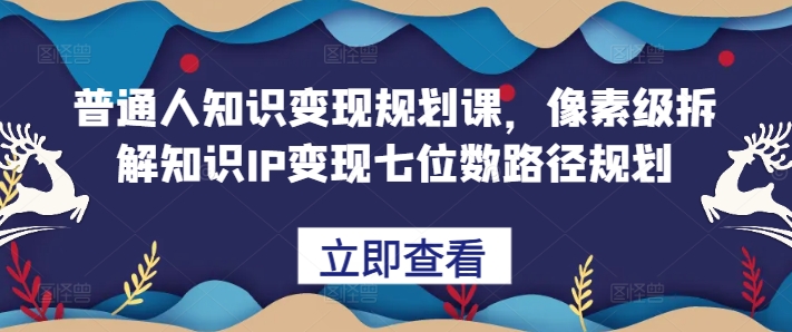 普通人知识变现规划课，像素级拆解知识IP变现七位数路径规划-创客资源阁