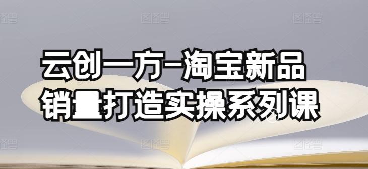 云创一方-淘宝新品销量打造实操系列课，基础销量打造(4课程)+补单渠道分析(4课程)-创客资源阁