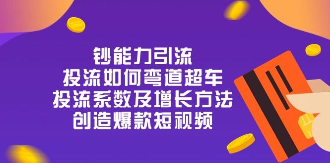 钞 能 力 引 流：投流弯道超车，投流系数及增长方法，创造爆款短视频-20节-创客资源阁
