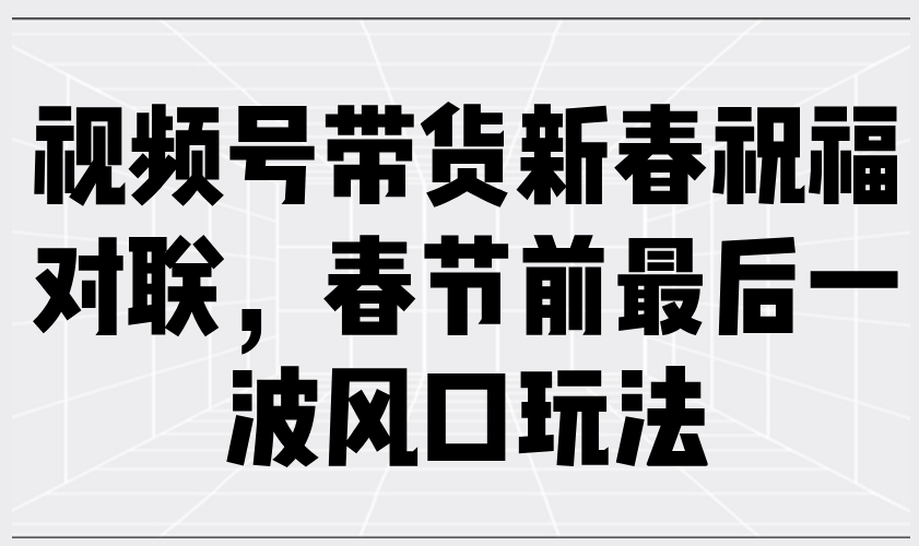 视频号带货新春祝福对联，春节前最后一波风口玩法-创客资源阁