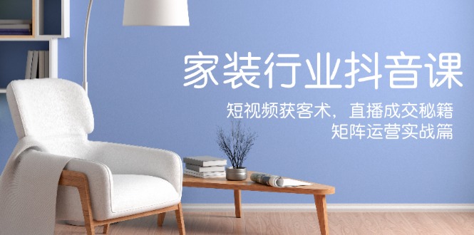 家装抖音课：短视频获客术，直播成交秘籍，矩阵运营实战篇-创客资源阁