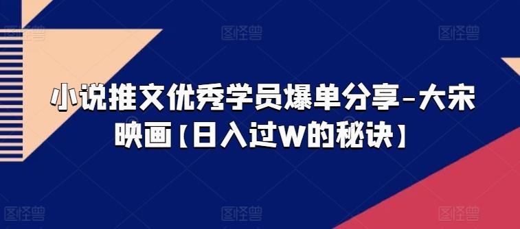 小说推文优秀学员爆单分享-大宋映画【日入过W的秘诀】-创客资源阁