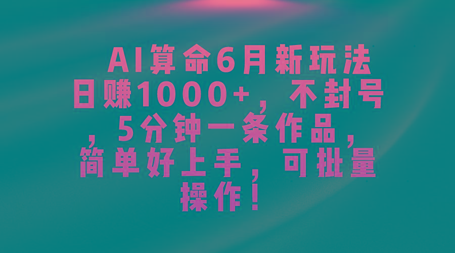 AI算命6月新玩法，日赚1000+，不封号，5分钟一条作品，简单好上手，可…-创客资源阁