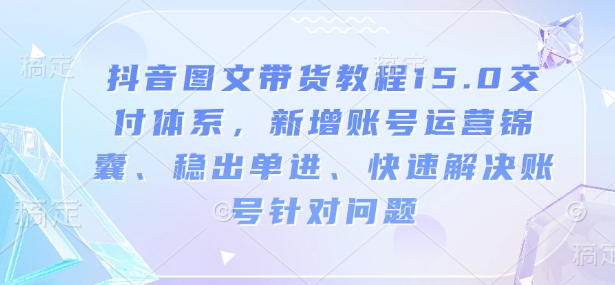 抖音图文带货教程15.0交付体系，新增账号运营锦囊、稳出单进、快速解决账号针对问题-创客资源阁
