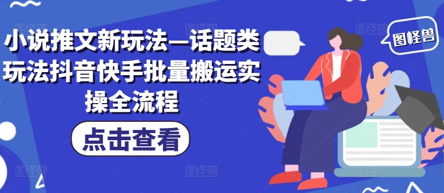 小说推文新玩法—话题类玩法抖音快手批量搬运实操全流程-创客资源阁