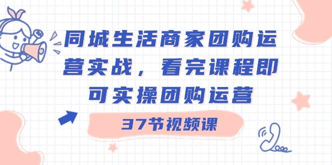 同城生活商家团购运营实战，看完课程即可实操团购运营（37节课）-创客资源阁