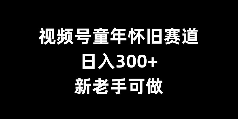视频号童年怀旧赛道，日入300+，新老手可做【揭秘】-创客资源阁