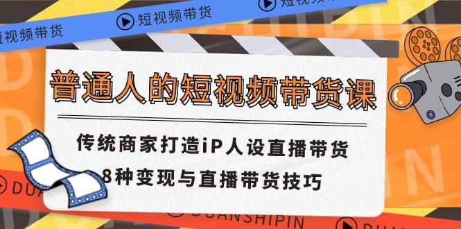 普通人的短视频带货课 传统商家打造iP人设直播带货 8种变现与直播带货技巧-创客资源阁
