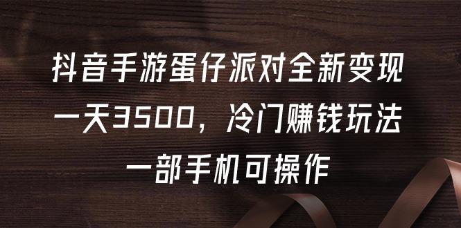 (9823期)抖音手游蛋仔派对全新变现，一天3500，冷门赚钱玩法，一部手机可操作-创客资源阁