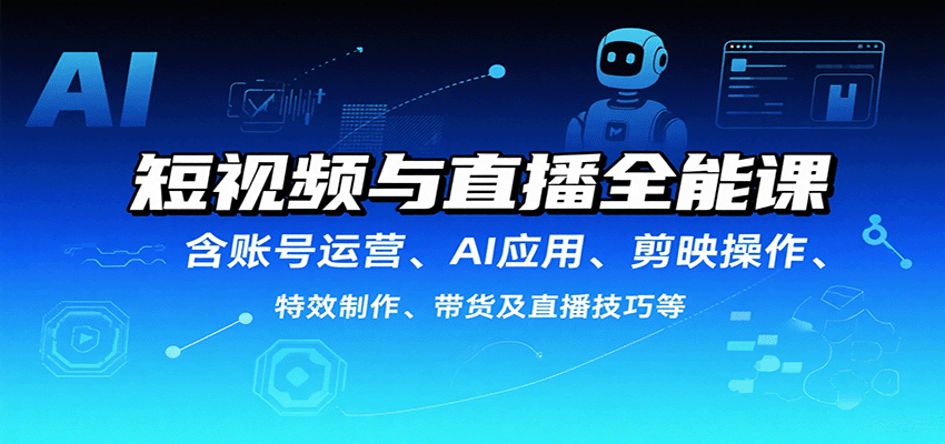 短视频与直播全能课，含账号运营、AI应用、剪映操作、特效制作、带货及直播技巧等-破局灯塔