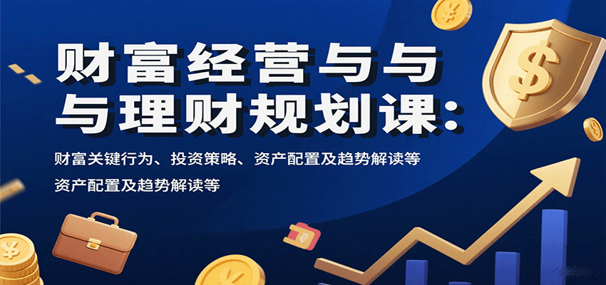 财富经营与理财规划课：财富关键行为、投资策略、资产配置及趋势解读等-破局灯塔