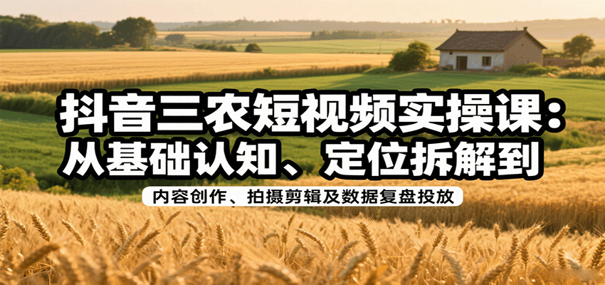 抖音三农短视频实操课：从基础认知、定位拆解到内容创作、拍摄剪辑及数据复盘投放-破局灯塔