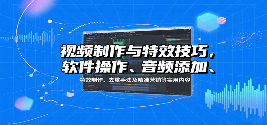 视频制作与特效技巧：软件操作、音频添加、特效制作、去重手法及精准营销等实用内容-破局灯塔