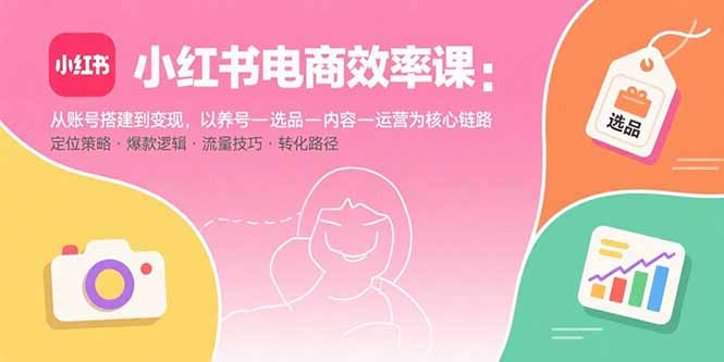 小红书电商效率课：从账号搭建到变现，以养号-选品-内容-运营为核心链路-破局灯塔