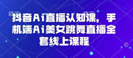 抖音Ai直播认知课，手机端Ai美女跳舞直播全套线上课程-破局灯塔