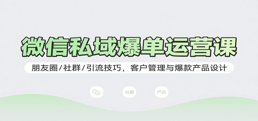 微信私域爆单运营课：朋友圈/社群/引流技巧，客户管理与爆款产品设计-破局灯塔