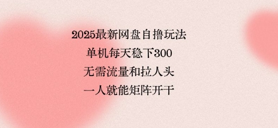 2025最新网盘自撸玩法，单机每天稳下3张，无需流量和拉人头，一个人就可轻松矩阵，全网独一份【揭秘】-破局灯塔